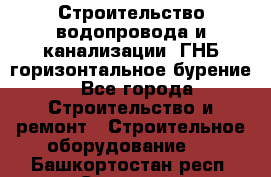Строительство водопровода и канализации, ГНБ горизонтальное бурение - Все города Строительство и ремонт » Строительное оборудование   . Башкортостан респ.,Салават г.